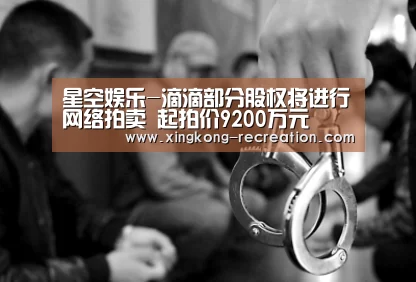 星空娱乐-滴滴部分股权将进行网络拍卖 起拍价9200万元(图4) 星空娱乐
